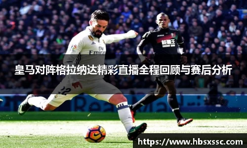 皇马对阵格拉纳达精彩直播全程回顾与赛后分析